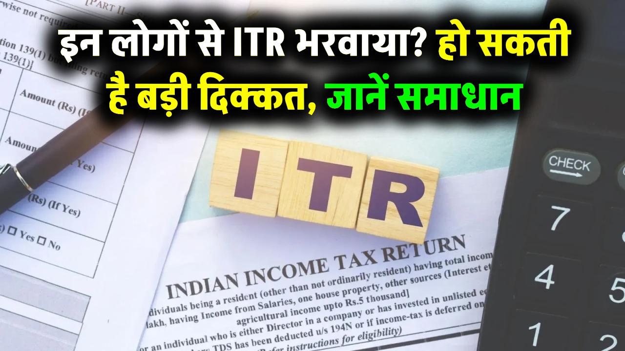 अगर इन लोगों से भरवाया है ITR, तो हो सकती हैं गंभीर दिक्कतें – जानें अब क्या करें