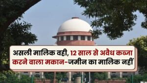 सुप्रीम कोर्ट ने सुनाया बड़ा फैसला! असली मालिक वही, 12 साल से अवैध कब्जा करने वाला मकान-जमीन का मालिक नहीं