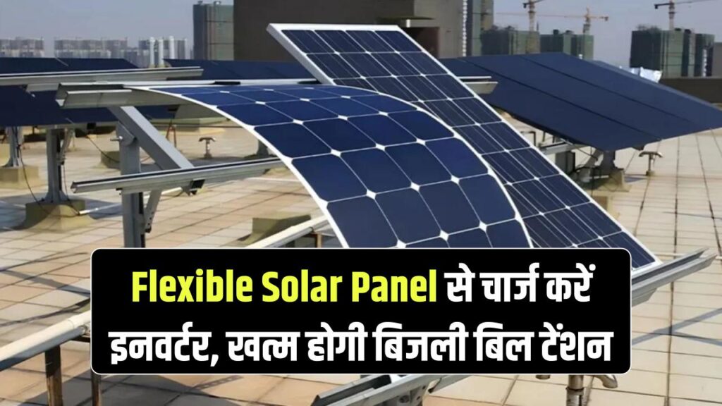 Flexible Solar Panel Innovation: इनवर्टर चार्ज करें सोलर से, अब खत्म हो जाएगी बिजली बिल की टेंशन — जानिए कैसे 1 flexible solar panel charge inverter electric bill saving