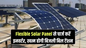 Flexible Solar Panel Innovation: इनवर्टर चार्ज करें सोलर से, अब खत्म हो जाएगी बिजली बिल की टेंशन — जानिए कैसे