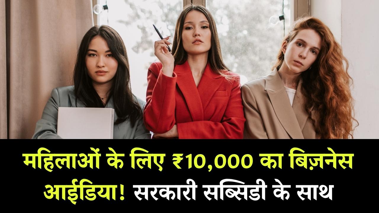 Women Entrepreneur Idea: सिर्फ ₹10,000 में महिलाएं घर बैठे करें बिजनेस, सरकार भी दे रही है मदद और सब्सिडी